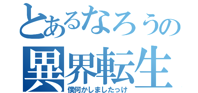 とあるなろうの異界転生（僕何かしましたっけ）