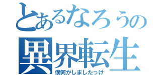 とあるなろうの異界転生（僕何かしましたっけ）