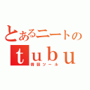 とあるニートのｔｕｂｕｙａｋｉ（情弱ツール）