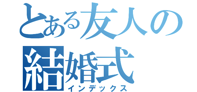 とある友人の結婚式（インデックス）