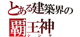 とある建築界の覇王神（シンヤ）