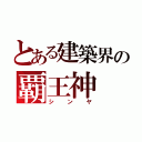 とある建築界の覇王神（シンヤ）