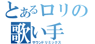 とあるロリの歌い手（サウンドリミックス）