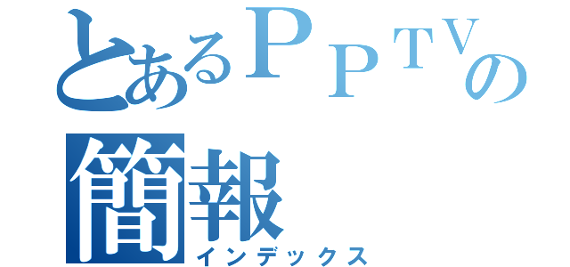 とあるＰＰＴＶの簡報（インデックス）