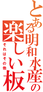 とある明和水産の楽しい板（それはその他）