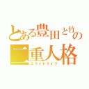 とある豊田と竹田の二重人格（スライドライフ）