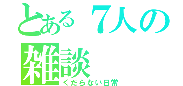 とある７人の雑談（くだらない日常）