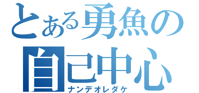 とある勇魚の自己中心（ナンデオレダケ）