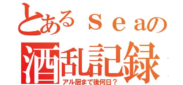 とあるｓｅａの酒乱記録（アル厨まで後何日？）