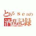 とあるｓｅａの酒乱記録（アル厨まで後何日？）