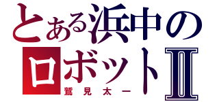 とある浜中のロボットⅡ（鷲見太一）