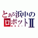 とある浜中のロボットⅡ（鷲見太一）