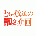 とある放送の記念企画（チャレンジパーティー）