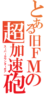 とある旧ＦＭの超加速砲（スーパーカウンターギア）