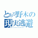 とある野木の現実逃避（ノットシーイングトゥルー）