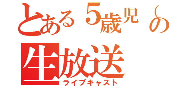 とある５歳児（３８歳）の生放送（ライブキャスト）