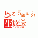 とある５歳児（３８歳）の生放送（ライブキャスト）