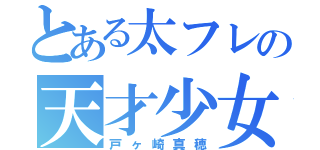 とある太フレの天才少女（戸ヶ崎真穂）