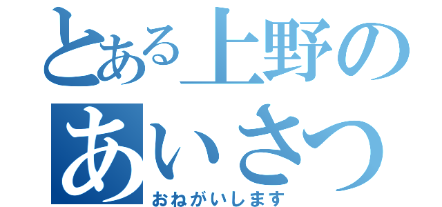 とある上野のあいさつ（おねがいします）