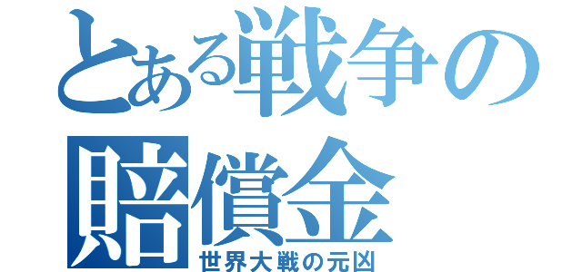 とある戦争の賠償金（世界大戦の元凶）