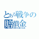 とある戦争の賠償金（世界大戦の元凶）