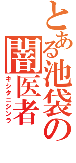 とある池袋の闇医者（キシタニシンラ）