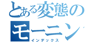 とある変態のモーニングルーティーン（インデックス）