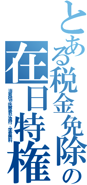 とある税金免除の在日特権（消費税や医療費が還付、学費無料）