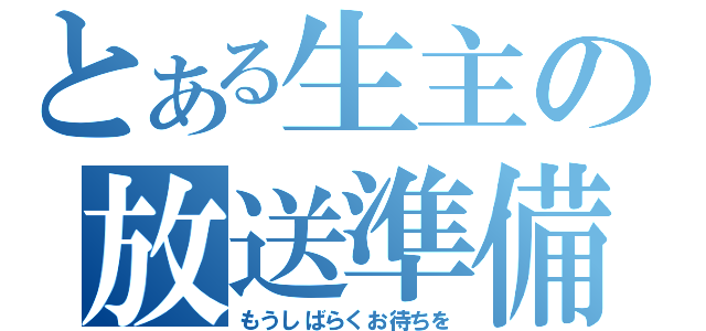 とある生主の放送準備（もうしばらくお待ちを）