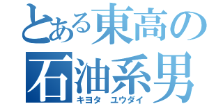 とある東高の石油系男子（キヨタ ユウダイ）