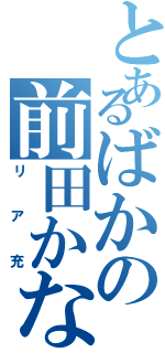 とあるばかの前田かなほ（リア充）