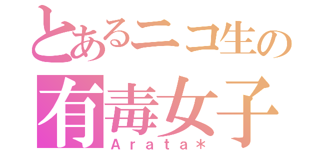 とあるニコ生の有毒女子（Ａｒａｔａ＊）