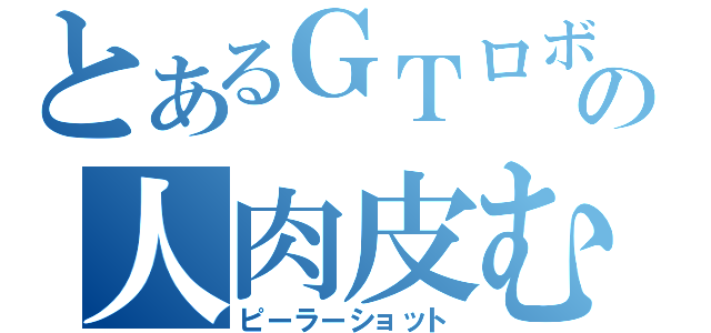 とあるＧＴロボの人肉皮むき機（ピーラーショット）