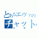 とあるエヴァのチャットルーム（水猫）