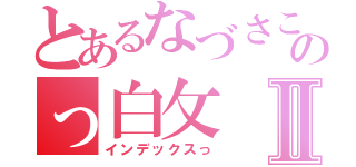 とあるなづさこのっ白攵Ⅱ（インデックスっ）