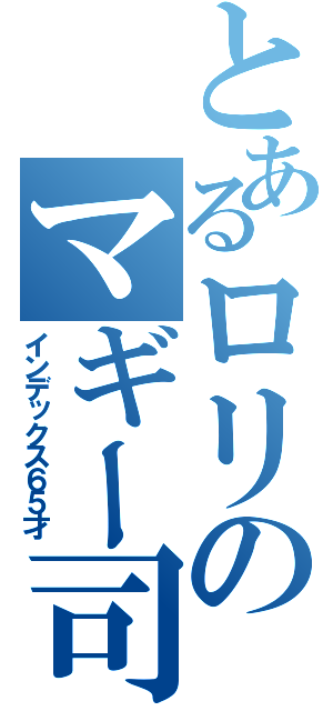 とあるロリのマギー司朗（インデックス６５才）