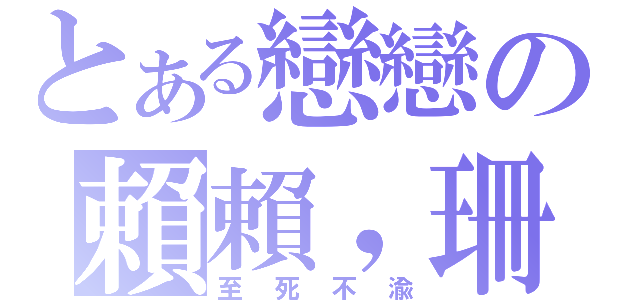 とある戀戀の賴賴，珊珊（至死不渝）