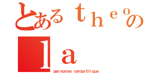 とあるｔｈｅｏ のｌａ（ｐｅｒｓｏｎｎｅ ｓｙｍｐａｔｈｉｑｕｅ）