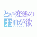 とある変態のお前が欲しい（アレイアード）