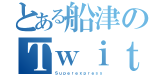 とある船津のＴｗｉｔｔｅｒ（Ｓｕｐｅｒｅｘｐｒｅｓｓ）