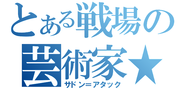 とある戦場の芸術家★（サドン＝アタック）