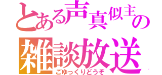 とある声真似主の雑談放送（ごゆっくりどうぞ）