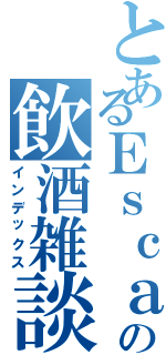 とあるＥｓｃａの飲酒雑談（インデックス）