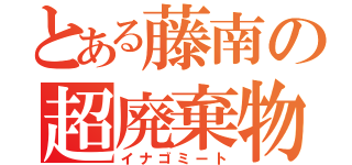 とある藤南の超廃棄物（イナゴミート）