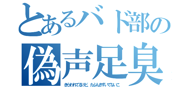 とあるバド部の偽声足臭変態ヲタク（きらわれてるけど、たぶんきずいてないこ）