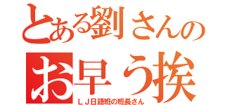 とある劉さんのお早う挨拶（ＬＪ日語班の班長さん）