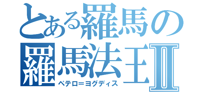 とある羅馬の羅馬法王Ⅱ（ペテロ＝ヨグディス）