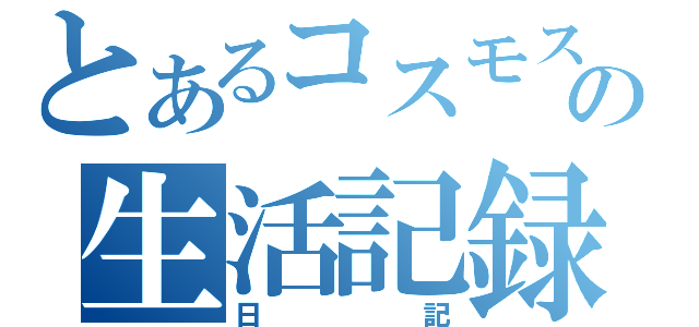 とあるコスモスの生活記録（日記）