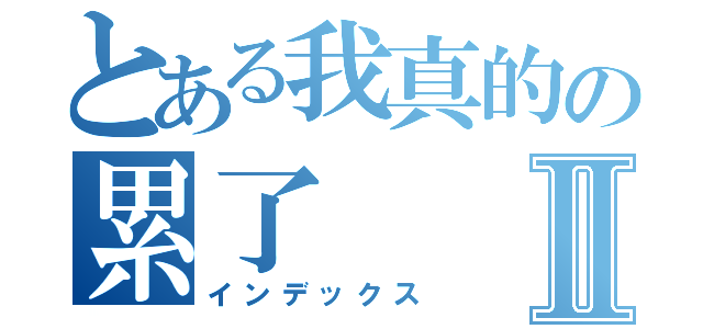 とある我真的の累了Ⅱ（インデックス）