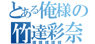 とある俺様の竹達彩奈（嫁嫁嫁嫁嫁）